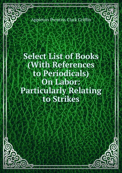 Обложка книги Select List of Books (With References to Periodicals) On Labor: Particularly Relating to Strikes, Griffin Appleton