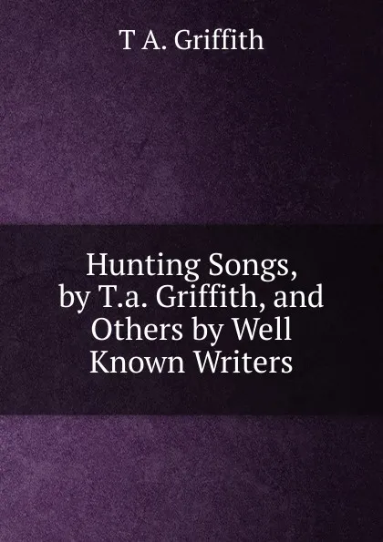 Обложка книги Hunting Songs, by T.a. Griffith, and Others by Well Known Writers, T A. Griffith