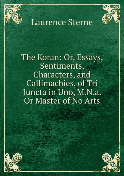 Обложка книги The Koran: Or, Essays, Sentiments, Characters, and Callimachies, of Tri Juncta in Uno, M.N.a. Or Master of No Arts, Sterne Laurence