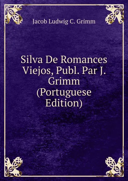 Обложка книги Silva De Romances Viejos, Publ. Par J. Grimm (Portuguese Edition), Jacob Ludwig C. Grimm