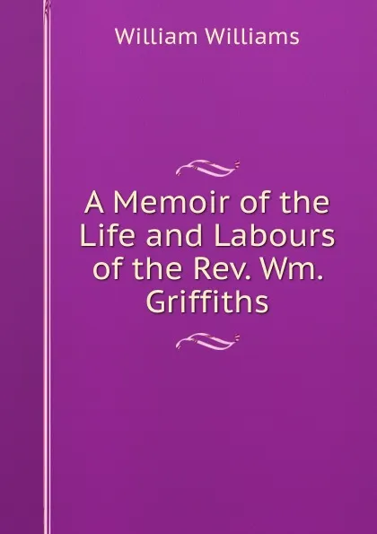 Обложка книги A Memoir of the Life and Labours of the Rev. Wm. Griffiths, William Williams