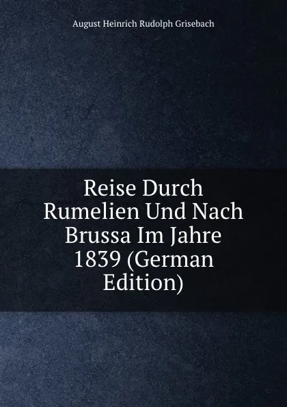 Обложка книги Reise Durch Rumelien Und Nach Brussa Im Jahre 1839 (German Edition), August Heinrich Rudolph Grisebach