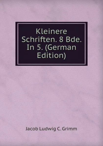 Обложка книги Kleinere Schriften. 8 Bde. In 5. (German Edition), Jacob Ludwig C. Grimm