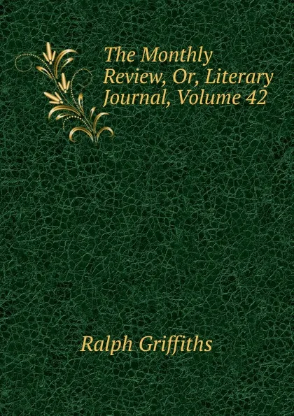 Обложка книги The Monthly Review, Or, Literary Journal, Volume 42, Ralph Griffiths