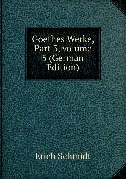 Обложка книги Goethes Werke, Part 3,.volume 5 (German Edition), Erich Schmidt