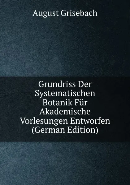 Обложка книги Grundriss Der Systematischen Botanik Fur Akademische Vorlesungen Entworfen (German Edition), August Grisebach