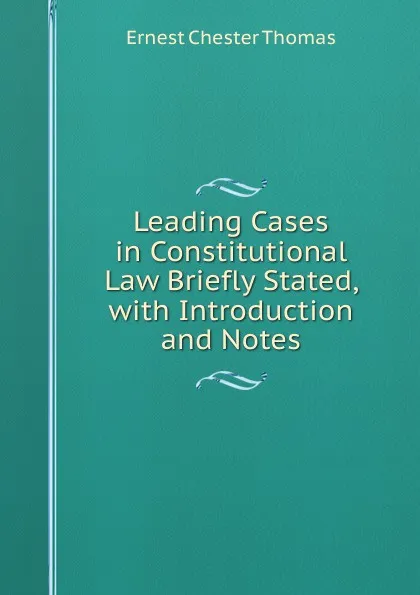 Обложка книги Leading Cases in Constitutional Law Briefly Stated, with Introduction and Notes, Ernest Chester Thomas