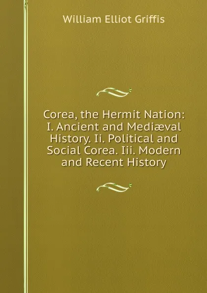 Обложка книги Corea, the Hermit Nation: I. Ancient and Mediaeval History. Ii. Political and Social Corea. Iii. Modern and Recent History, William Elliot Griffis