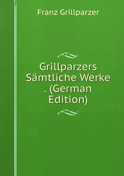 Обложка книги Grillparzers Samtliche Werke . (German Edition), Franz Grillparzer