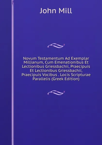 Обложка книги Novum Testamentum Ad Exemplar Millianum, Cum Emenationibus Et Lectionibus Griessbachii, Praecipuis Et Lectionibus Griessbachii, Praecipuis Vocibus . Locis Scripturae Parallelis (Greek Edition), John Stuart Mill