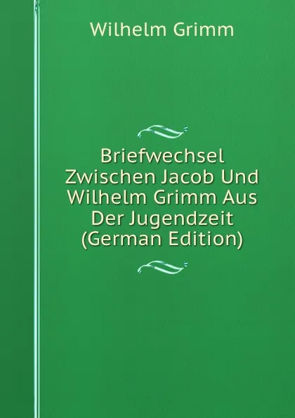 Обложка книги Briefwechsel Zwischen Jacob Und Wilhelm Grimm Aus Der Jugendzeit (German Edition), Brüder Grimm