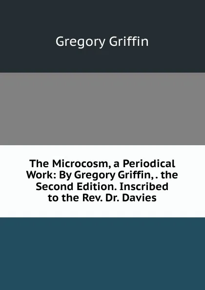 Обложка книги The Microcosm, a Periodical Work: By Gregory Griffin, . the Second Edition. Inscribed to the Rev. Dr. Davies, Gregory Griffin