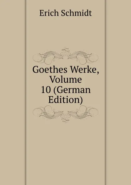 Обложка книги Goethes Werke, Volume 10 (German Edition), Erich Schmidt