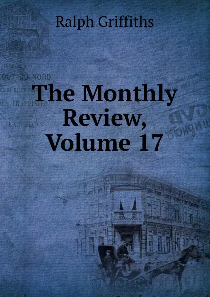 Обложка книги The Monthly Review, Volume 17, Ralph Griffiths