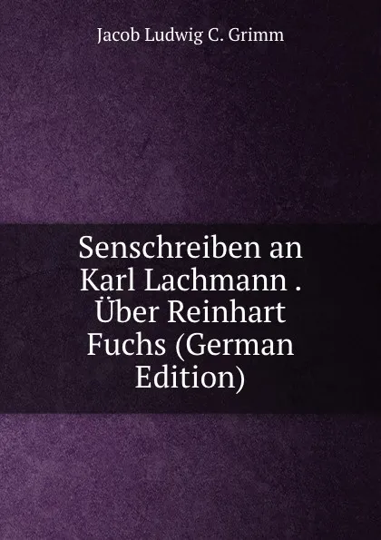 Обложка книги Senschreiben an Karl Lachmann . Uber Reinhart Fuchs (German Edition), Jacob Ludwig C. Grimm