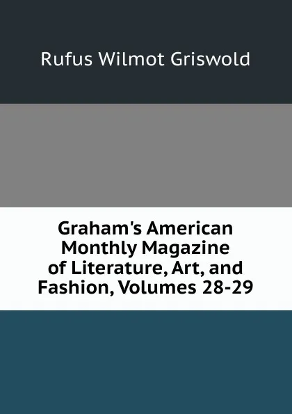 Обложка книги Graham.s American Monthly Magazine of Literature, Art, and Fashion, Volumes 28-29, Griswold Rufus W