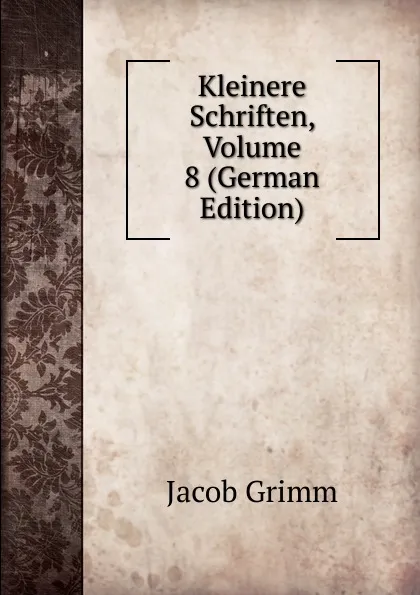 Обложка книги Kleinere Schriften, Volume 8 (German Edition), Jacob Grimm