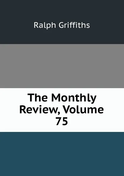 Обложка книги The Monthly Review, Volume 75, Ralph Griffiths