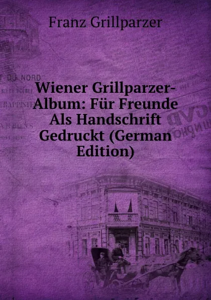 Обложка книги Wiener Grillparzer-Album: Fur Freunde Als Handschrift Gedruckt (German Edition), Franz Grillparzer