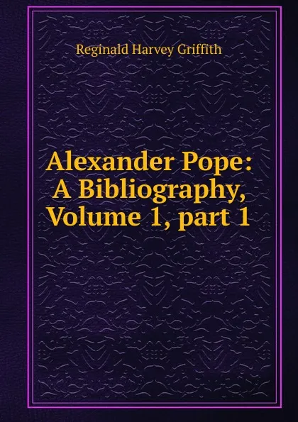 Обложка книги Alexander Pope: A Bibliography, Volume 1,.part 1, Reginald Harvey Griffith