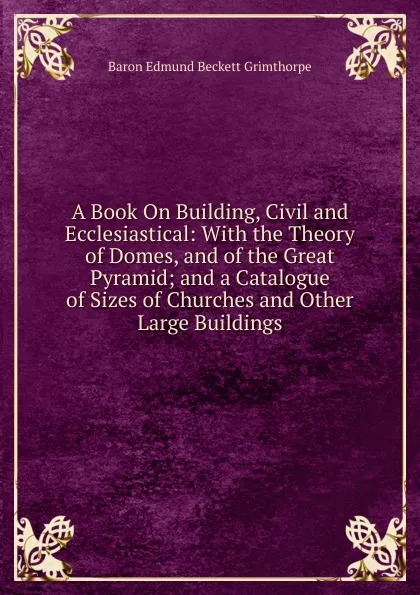 Обложка книги A Book On Building, Civil and Ecclesiastical: With the Theory of Domes, and of the Great Pyramid; and a Catalogue of Sizes of Churches and Other Large Buildings, Edmund Beckett Grimthorpe