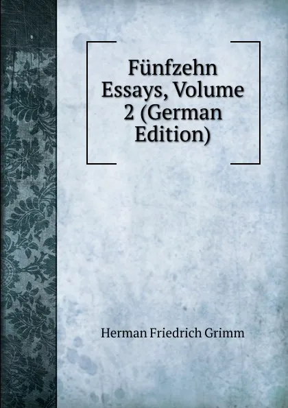 Обложка книги Funfzehn Essays, Volume 2 (German Edition), Herman F. Grimm