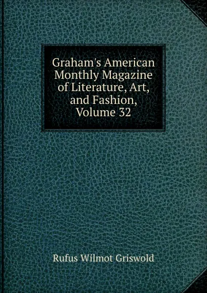 Обложка книги Graham.s American Monthly Magazine of Literature, Art, and Fashion, Volume 32, Griswold Rufus W