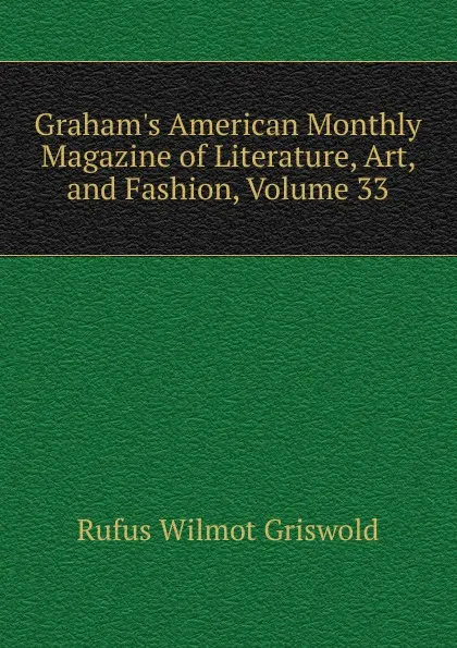 Обложка книги Graham.s American Monthly Magazine of Literature, Art, and Fashion, Volume 33, Griswold Rufus W