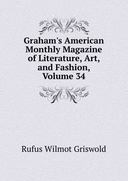 Обложка книги Graham.s American Monthly Magazine of Literature, Art, and Fashion, Volume 34, Griswold Rufus W