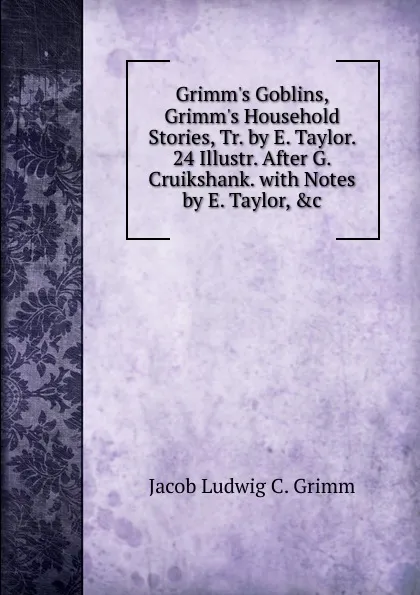 Обложка книги Grimm.s Goblins, Grimm.s Household Stories, Tr. by E. Taylor. 24 Illustr. After G. Cruikshank. with Notes by E. Taylor, .c, Jacob Ludwig C. Grimm