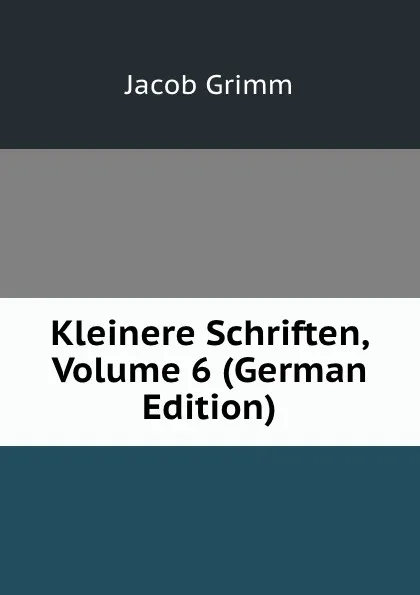 Обложка книги Kleinere Schriften, Volume 6 (German Edition), Jacob Grimm