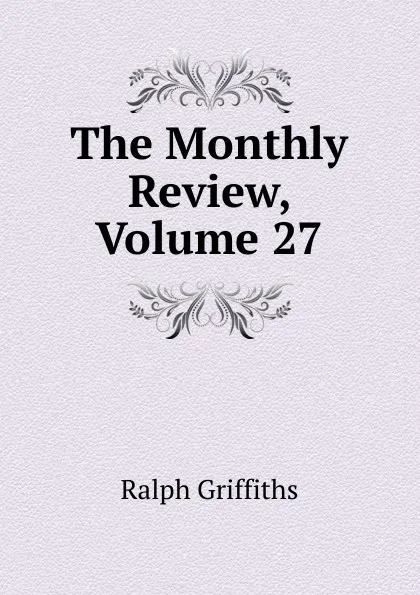 Обложка книги The Monthly Review, Volume 27, Ralph Griffiths