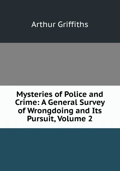 Обложка книги Mysteries of Police and Crime: A General Survey of Wrongdoing and Its Pursuit, Volume 2, Griffiths Arthur