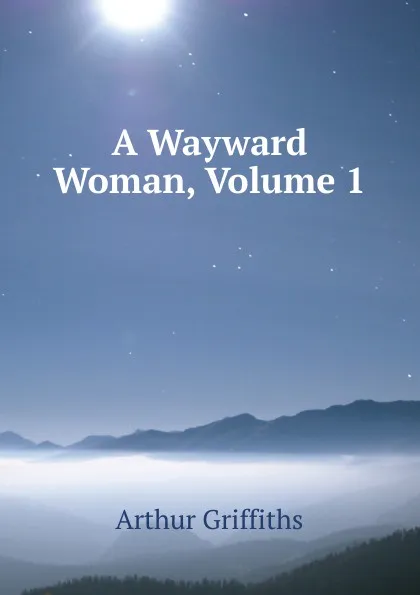 Обложка книги A Wayward Woman, Volume 1, Griffiths Arthur