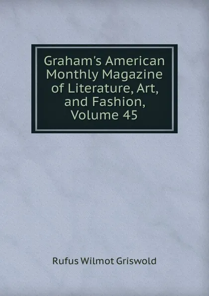 Обложка книги Graham.s American Monthly Magazine of Literature, Art, and Fashion, Volume 45, Griswold Rufus W