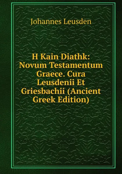 Обложка книги H Kain Diathk: Novum Testamentum Graece. Cura Leusdenii Et Griesbachii (Ancient Greek Edition), Johannes Leusden