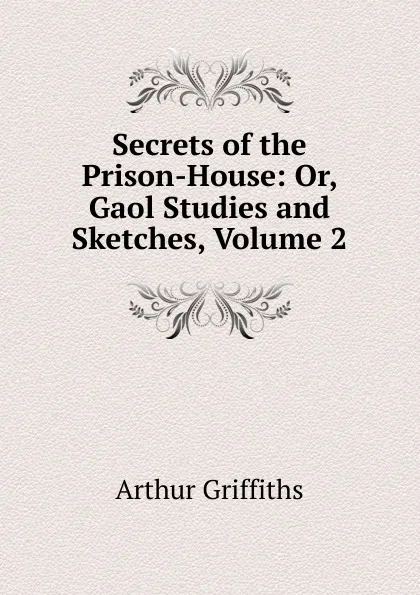 Обложка книги Secrets of the Prison-House: Or, Gaol Studies and Sketches, Volume 2, Griffiths Arthur