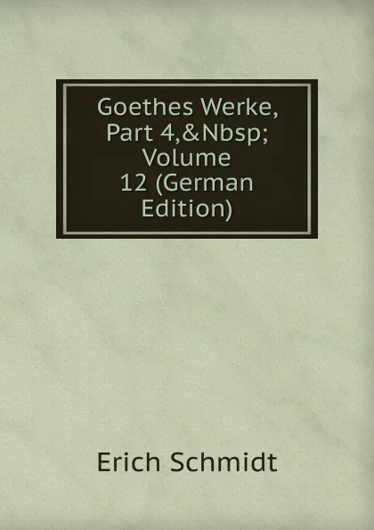 Обложка книги Goethes Werke, Part 4,.Nbsp;Volume 12 (German Edition), Erich Schmidt