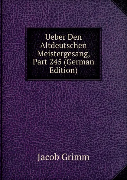 Обложка книги Ueber Den Altdeutschen Meistergesang, Part 245 (German Edition), Jacob Grimm