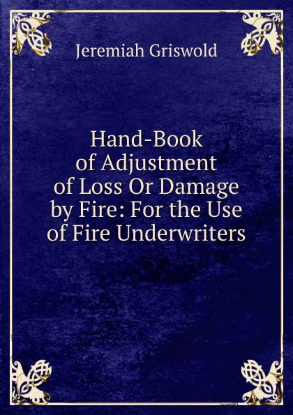 Обложка книги Hand-Book of Adjustment of Loss Or Damage by Fire: For the Use of Fire Underwriters, Jeremiah Griswold