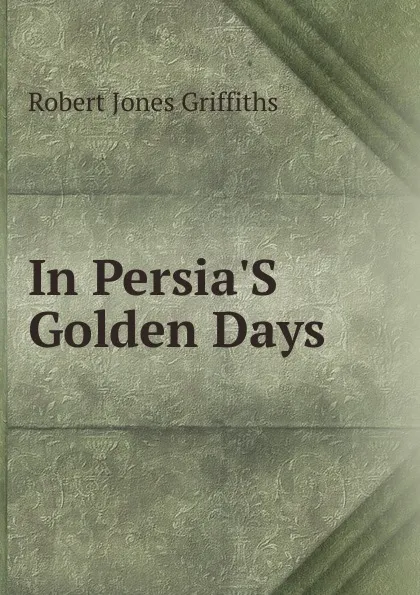 Обложка книги In Persia.S Golden Days, Robert Jones Griffiths