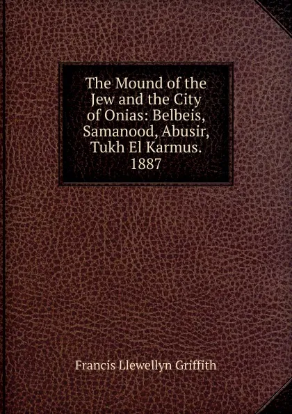 Обложка книги The Mound of the Jew and the City of Onias: Belbeis, Samanood, Abusir, Tukh El Karmus. 1887, Francis Llewellyn Griffith