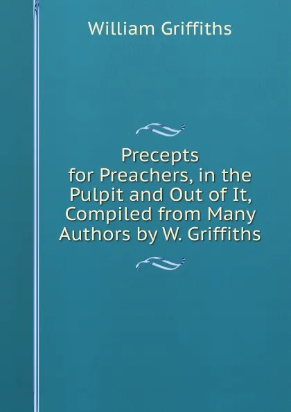 Обложка книги Precepts for Preachers, in the Pulpit and Out of It, Compiled from Many Authors by W. Griffiths, William Griffiths