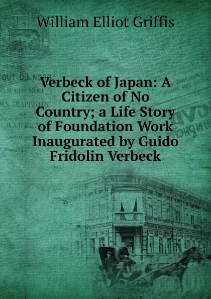 Обложка книги Verbeck of Japan: A Citizen of No Country; a Life Story of Foundation Work Inaugurated by Guido Fridolin Verbeck, William Elliot Griffis