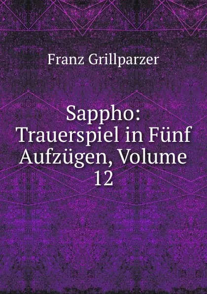 Обложка книги Sappho: Trauerspiel in Funf Aufzugen, Volume 12, Franz Grillparzer