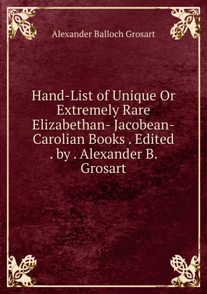 Обложка книги Hand-List of Unique Or Extremely Rare Elizabethan- Jacobean-Carolian Books . Edited . by . Alexander B. Grosart, Alexander Balloch Grosart