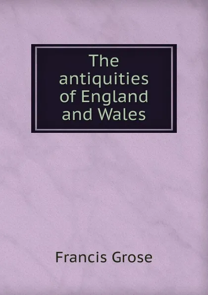 Обложка книги The antiquities of England and Wales, Francis Grose