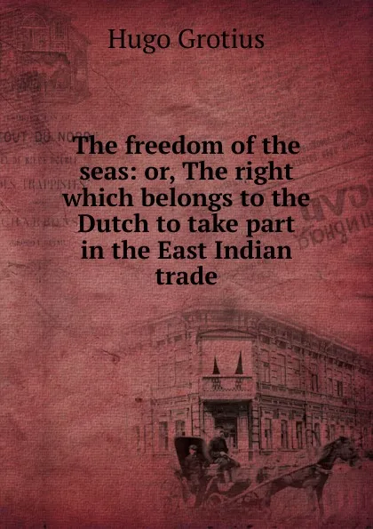 Обложка книги The freedom of the seas: or, The right which belongs to the Dutch to take part in the East Indian trade, Hugo Grotius