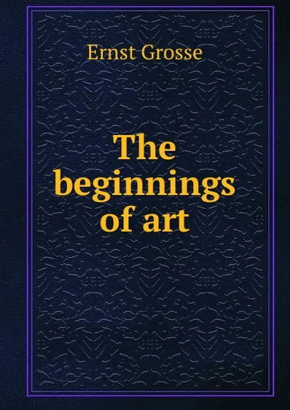 Обложка книги The beginnings of art, Ernst Grosse