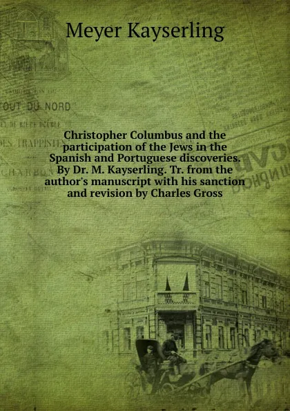 Обложка книги Christopher Columbus and the participation of the Jews in the Spanish and Portuguese discoveries. By Dr. M. Kayserling. Tr. from the author.s manuscript with his sanction and revision by Charles Gross, Meyer Kayserling